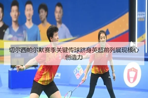 切尔西帕尔默赛季关键传球跻身英超前列展现核心创造力