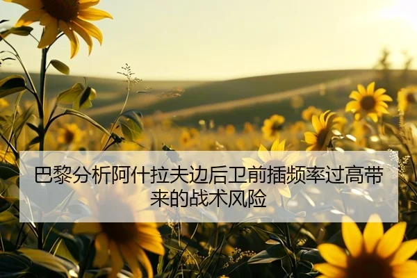 巴黎分析阿什拉夫边后卫前插频率过高带来的战术风险