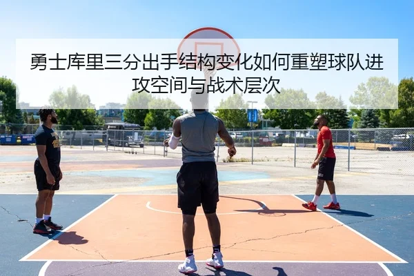 勇士库里三分出手结构变化如何重塑球队进攻空间与战术层次