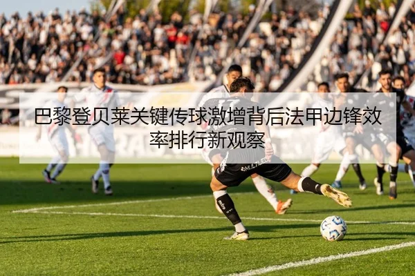 巴黎登贝莱关键传球激增背后法甲边锋效率排行新观察