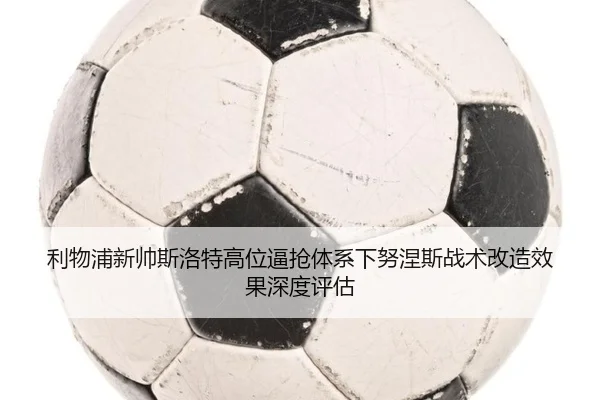 利物浦新帅斯洛特高位逼抢体系下努涅斯战术改造效果深度评估