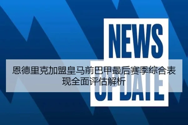 恩德里克加盟皇马前巴甲最后赛季综合表现全面评估解析