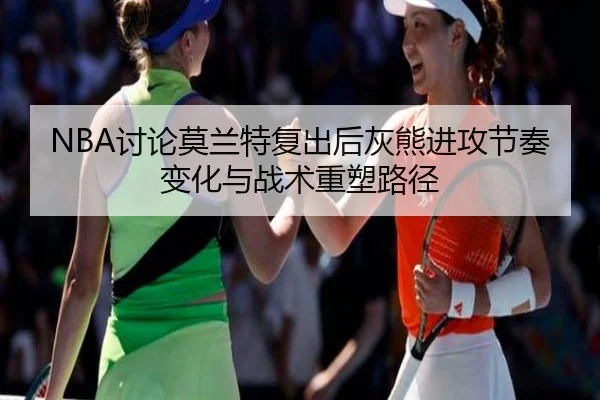NBA讨论莫兰特复出后灰熊进攻节奏变化与战术重塑路径