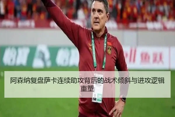 阿森纳复盘萨卡连续助攻背后的战术倾斜与进攻逻辑重塑