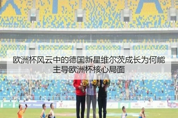 欧洲杯风云中的德国新星维尔茨成长为何能主导欧洲杯核心局面