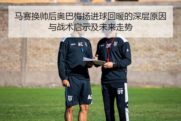 马赛换帅后奥巴梅扬进球回暖的深层原因与战术启示及未来走势
