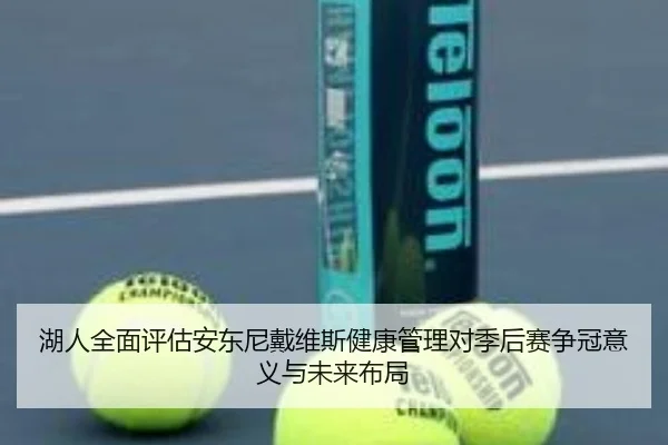 湖人全面评估安东尼戴维斯健康管理对季后赛争冠意义与未来布局