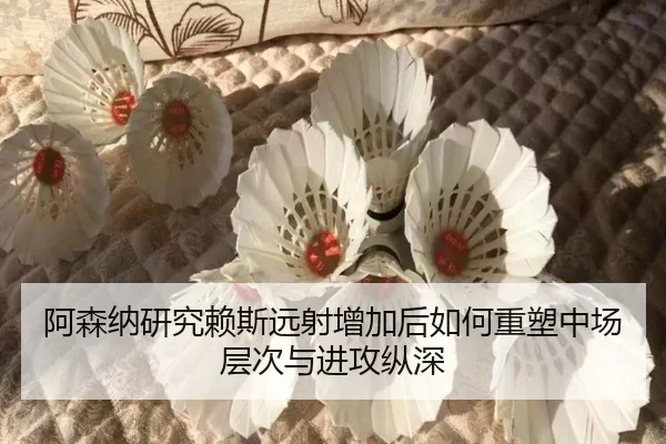 阿森纳研究赖斯远射增加后如何重塑中场层次与进攻纵深