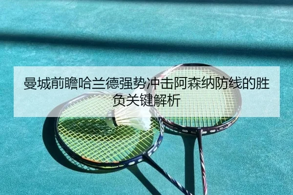 曼城前瞻哈兰德强势冲击阿森纳防线的胜负关键解析