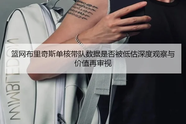 篮网布里奇斯单核带队数据是否被低估深度观察与价值再审视