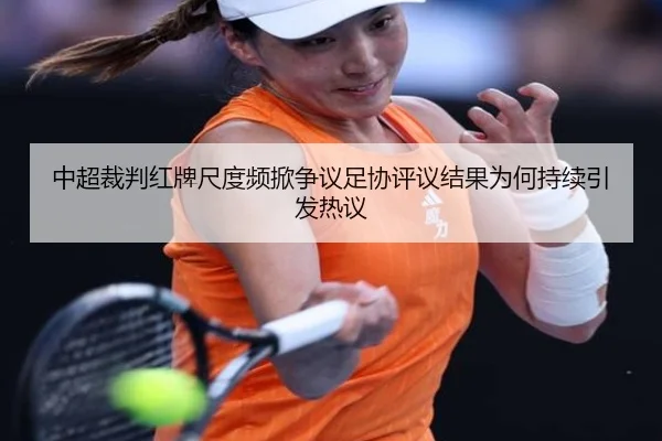 中超裁判红牌尺度频掀争议足协评议结果为何持续引发热议