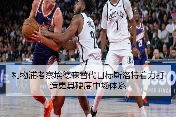 利物浦考察埃德森替代目标斯洛特着力打造更具硬度中场体系